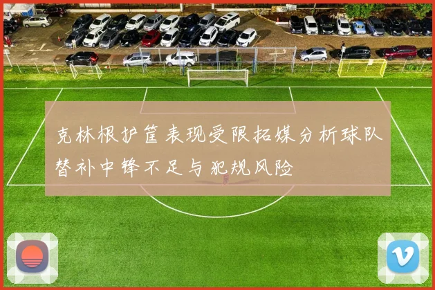 克林根护筐表现受限拓媒分析球队替补中锋不足与犯规风险