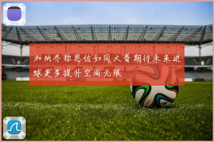 加纳乔称恩佐如同大哥期待未来进球更多提升空间无限