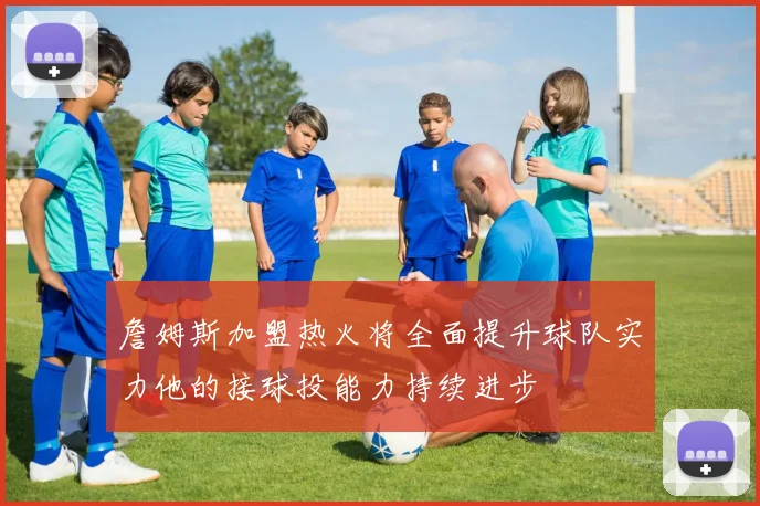 詹姆斯加盟热火将全面提升球队实力他的接球投能力持续进步