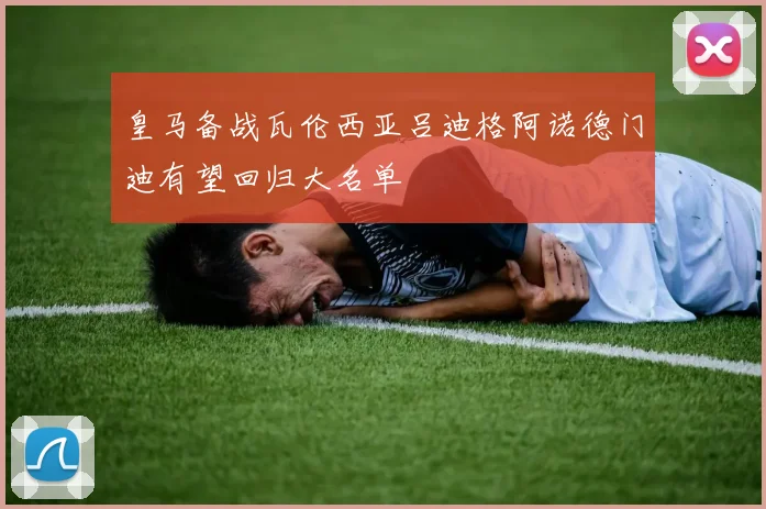 皇马备战瓦伦西亚吕迪格阿诺德门迪有望回归大名单