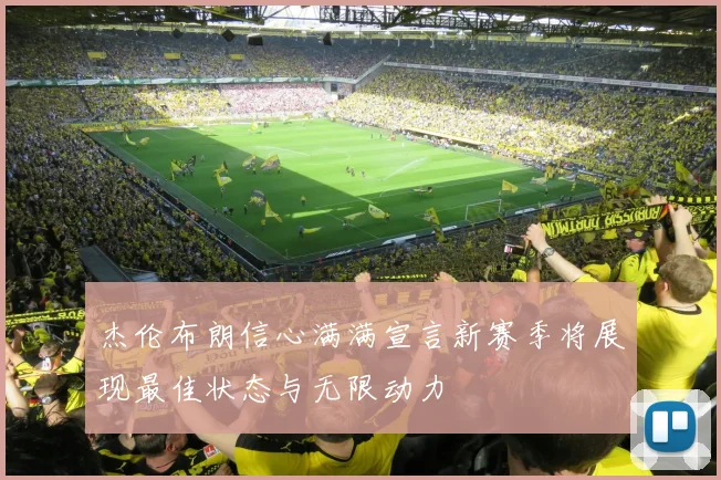 杰伦布朗信心满满宣言新赛季将展现最佳状态与无限动力