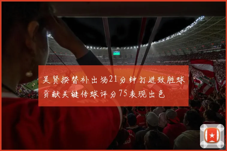 吴贤揆替补出场21分钟打进致胜球贡献关键传球评分75表现出色