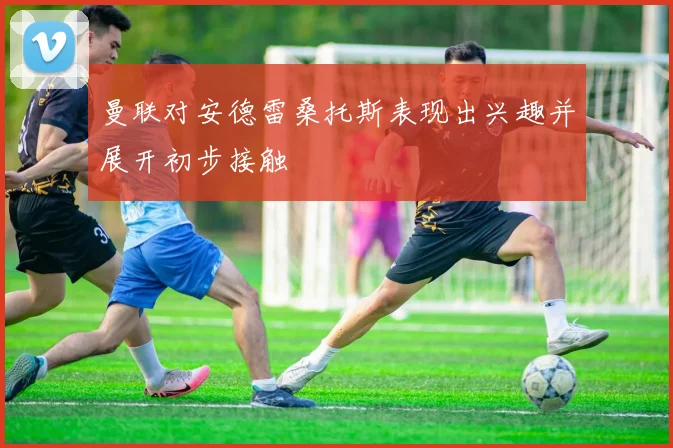 曼联对安德雷桑托斯表现出兴趣并展开初步接触
