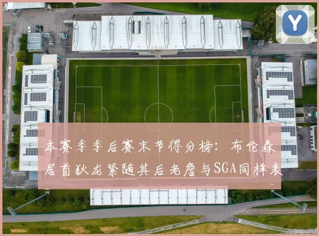 本赛季季后赛末节得分榜：布伦森居首狄龙紧随其后老詹与SGA同样表现出色