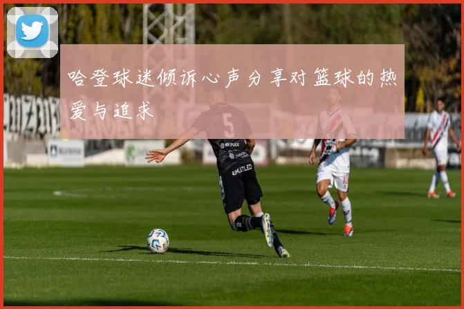 哈登球迷倾诉心声分享对篮球的热爱与追求