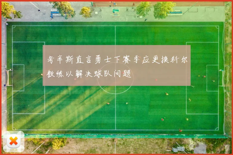 考辛斯直言勇士下赛季应更换科尔教练以解决球队问题