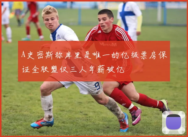 A史密斯称库里是唯一的亿级票房保证全联盟仅三人年薪破亿
