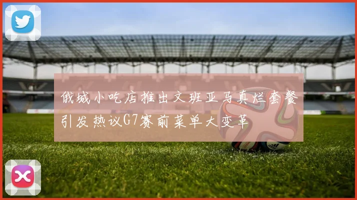 俄城小吃店推出文班亚马真烂套餐引发热议G7赛前菜单大变革