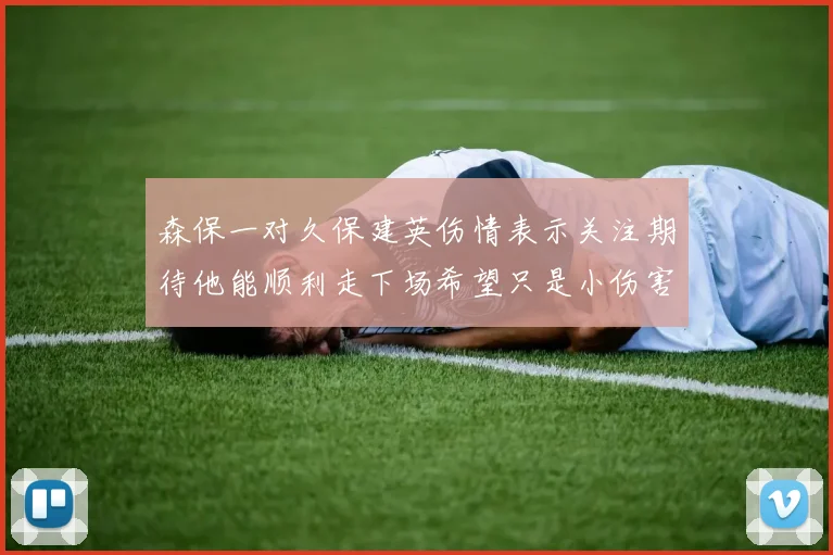 森保一对久保建英伤情表示关注期待他能顺利走下场希望只是小伤害