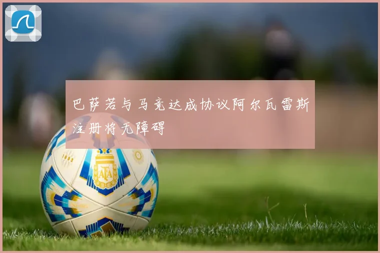 巴萨若与马竞达成协议阿尔瓦雷斯注册将无障碍