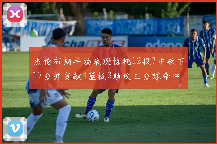 杰伦布朗半场表现惊艳12投7中砍下17分并贡献4篮板3助攻三分球命中率高达75