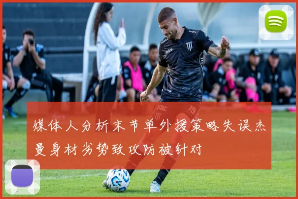 媒体人分析末节单外援策略失误杰曼身材劣势致攻防被针对