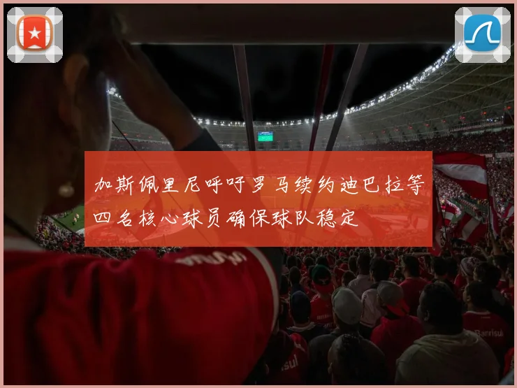 加斯佩里尼呼吁罗马续约迪巴拉等四名核心球员确保球队稳定