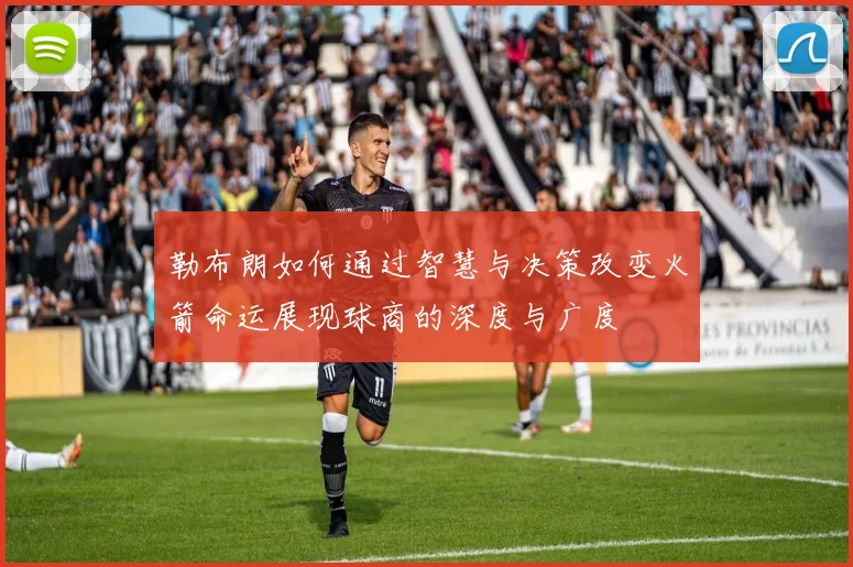 勒布朗如何通过智慧与决策改变火箭命运展现球商的深度与广度