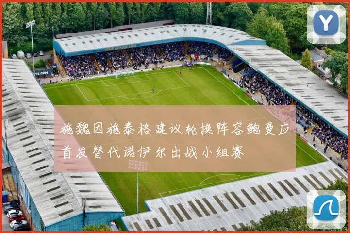 施魏因施泰格建议轮换阵容鲍曼应首发替代诺伊尔出战小组赛