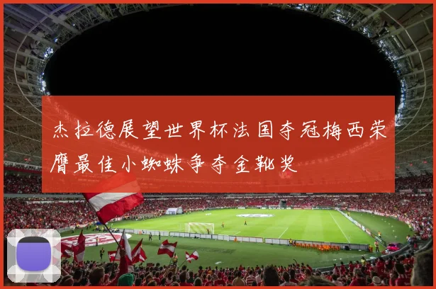 杰拉德展望世界杯法国夺冠梅西荣膺最佳小蜘蛛争夺金靴奖