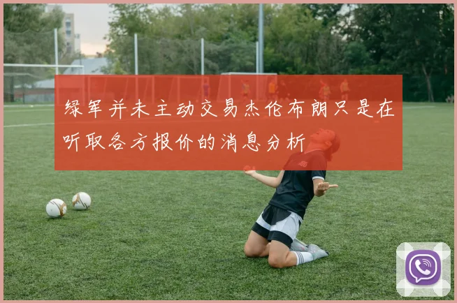 绿军并未主动交易杰伦布朗只是在听取各方报价的消息分析