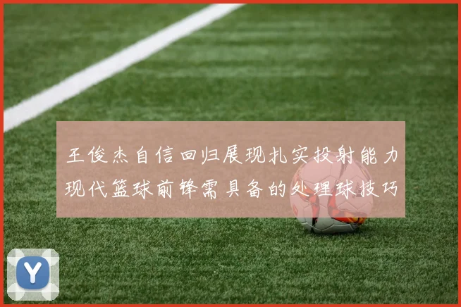 王俊杰自信回归展现扎实投射能力现代篮球前锋需具备的处理球技巧