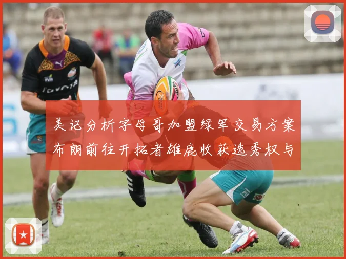 美记分析字母哥加盟绿军交易方案布朗前往开拓者雄鹿收获选秀权与年轻球员