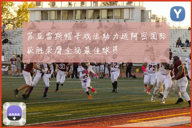 苏亚雷斯帽子戏法助力迈阿密国际获胜荣膺全场最佳球员
