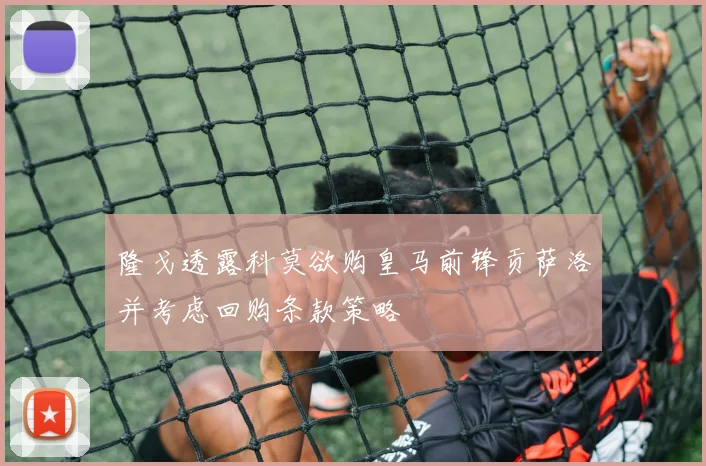 隆戈透露科莫欲购皇马前锋贡萨洛并考虑回购条款策略